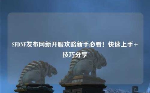 SFDNF發(fā)布網(wǎng)新開服攻略新手必看！快速上手+技巧分享?