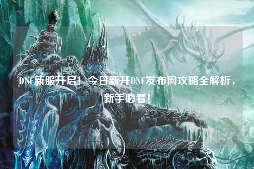 DNF新服開啟！今日新開DNF發布網攻略全解析，新手必看！