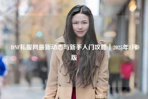 DNF私服網最新動態與新手入門攻略|2025年1月版