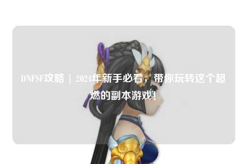 DNFSF攻略 | 2024年新手必看，帶你玩轉這個超燃的副本游戲！