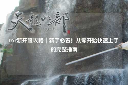 DNF新開服攻略｜新手必看！從零開始快速上手的完整指南