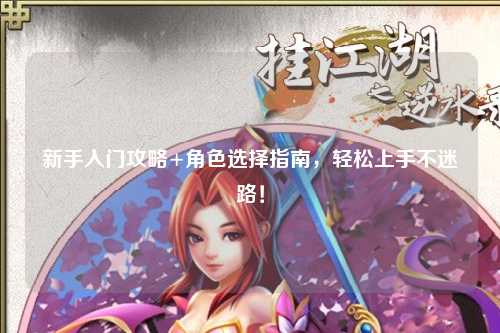 新手入門(mén)攻略+角色選擇指南，輕松上手不迷路！