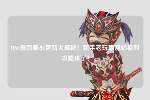 DNF最新版本更新大揭秘！新手老玩家都必看的攻略來了！