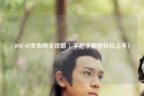 DNF SF發布網全攻略 | 手把手教你輕松上手！
