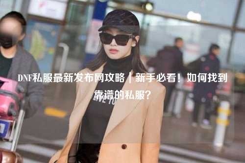 DNF私服最新發(fā)布網(wǎng)攻略｜新手必看！如何找到靠譜的私服？